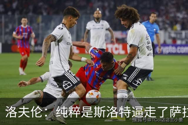 洛夫伦：纯粹是斯洛特逼走了萨拉赫 萨拉赫告诉我他和教练没交流